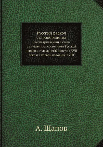 Обложка книги Русский раскол старообрядства, рассматриваемый в связи с внутренним состоянием Русской церкви и гражданственности в XVII веке и в первой половине XVIII, А. Щапов