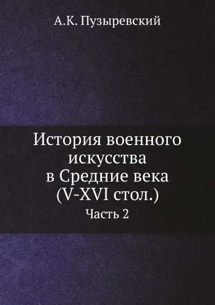 Обложка книги История военного искусства в Средние века (V-XVI стол.). Часть 2, А.К. Пузыревский