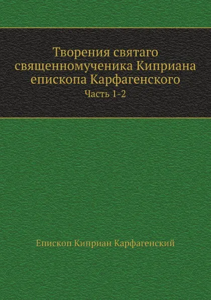 Обложка книги Творения святаго священномученика Киприана епископа Карфагенского. Часть 1-2, Епископ К. Карфагенский