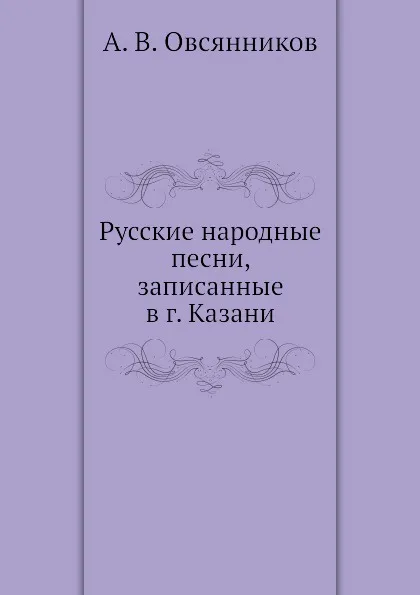 Обложка книги Русские народные песни, записанные в г. Казани, А.В. Овсянников