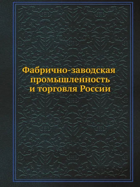 Обложка книги Фабрично-заводская промышленность и торговля России, Неизвестный автор