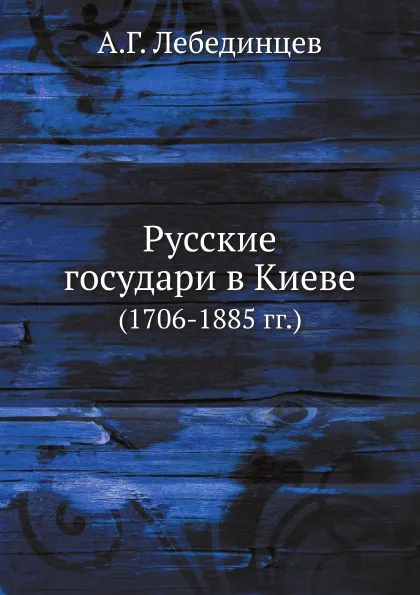 Обложка книги Русские государи в Киеве 1706-1885 гг, А.Г. Лебединцев