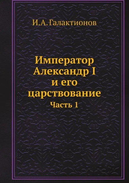 Обложка книги Император Александр I и его царствование, И.А. Галактионов