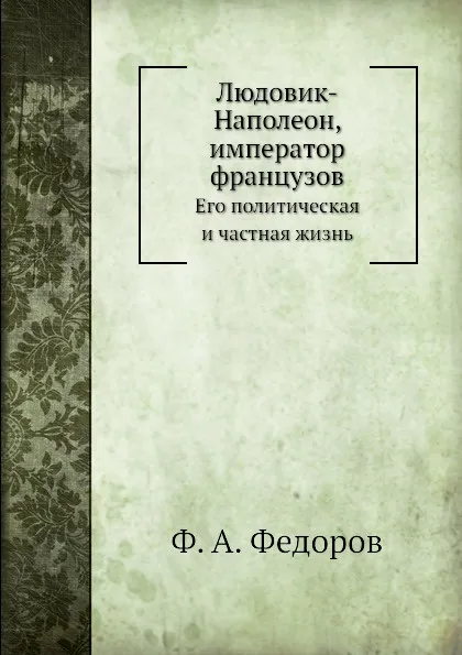 Обложка книги Людовик-Наполеон, император французов. Его политическая и частная жизнь, Ф.А. Федоров