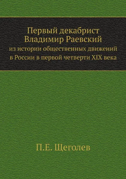 Обложка книги Первый декабрист Владимир Раевский. из истории общественных движений в России в первой четверти XIX века, П.Е. Щеголев