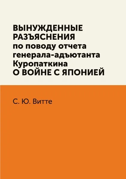 Обложка книги Вынужденные разъяснения по поводу отчета ген.-ад. Куропаткина о войне с Японией, С. Ю. Витте