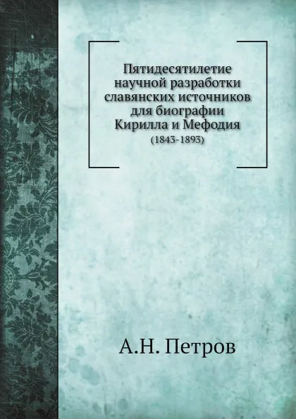 Обложка книги Пятидесятилетие научной разработки славянских источников для биографии Кирилла и Мефодия. (1843-1893), А.Н. Петров