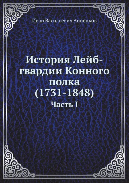 Обложка книги История Лейб-гвардии Конного полка (1731-1848). Часть I, И.В. Анненков