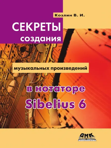 Обложка книги Секреты создания музыкальных произведений в нотаторе Sibelius 6. Школа игры на компьютере в нотаторе Sibelius 6, В.И. Козлин