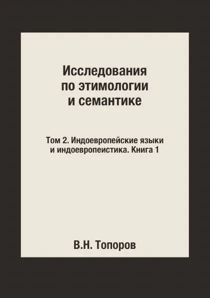 Обложка книги Исследования по этимологии и семантике. Том 2. Индоевропейские языки и индоевропеистика. Книга 1, В.Н. Топоров