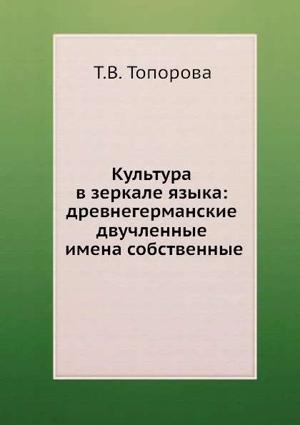 Обложка книги Культура в зеркале языка: древнегерманские двучленные имена собственные, Т.В. Топорова