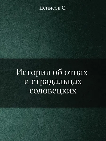 Обложка книги История об отцах и страдальцах соловецких, С. Денисов