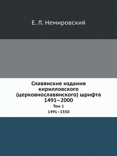 Обложка книги Славянские издания кирилловского (церковнославянского) шрифта. 1491.2000. Инвентарь сохранившихся экземпляров и указатель литературы. Том 1. 1491.1550, Е.Л. Немировский