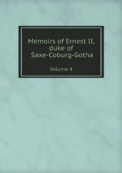 Обложка книги Memoirs of Ernest II, duke of Saxe-Coburg-Gotha. Volume 4, Ernst II Saxe-Coburg-Gotha