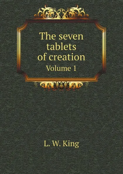 Обложка книги The seven tablets of creation. Volume 1, L. W. King