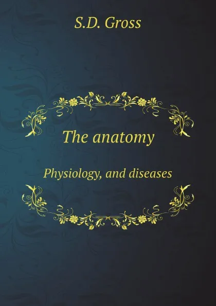 Обложка книги The anatomy. Physiology, and diseases, S.D. Gross