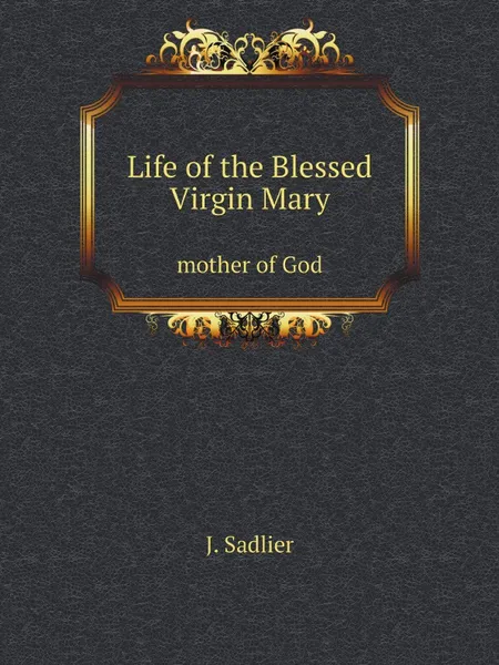 Обложка книги Life of the Blessed Virgin Mary. mother of God, J. Sadlier