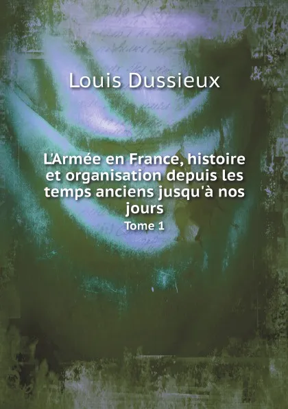 Обложка книги L.Armee en France, histoire et organisation depuis les temps anciens jusqu.a nos jours. Tome 1, Louis Dussieux