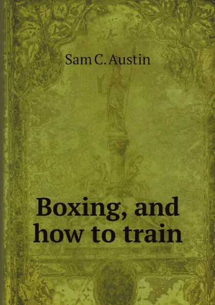 Обложка книги Boxing, and how to train, Sam C. Austin