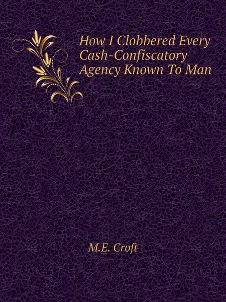 Обложка книги How I Clobbered Every Cash-Confiscatory Agency Known To Man, M.E. Croft