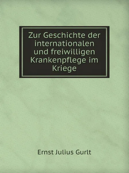 Обложка книги Zur Geschichte der internationalen und freiwilligen Krankenpflege im Kriege, E.J. Gurlt