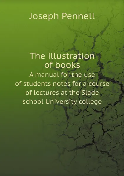 Обложка книги The illustration of books. A manual for the use of students notes for a course of lectures at the Slade school University college, Joseph Pennell