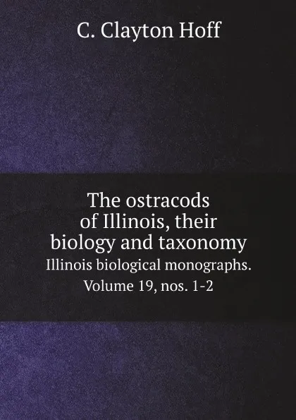 Обложка книги The ostracods of Illinois, their biology and taxonomy. Illinois biological monographs. Volume 19, nos. 1-2, C.C. Hoff