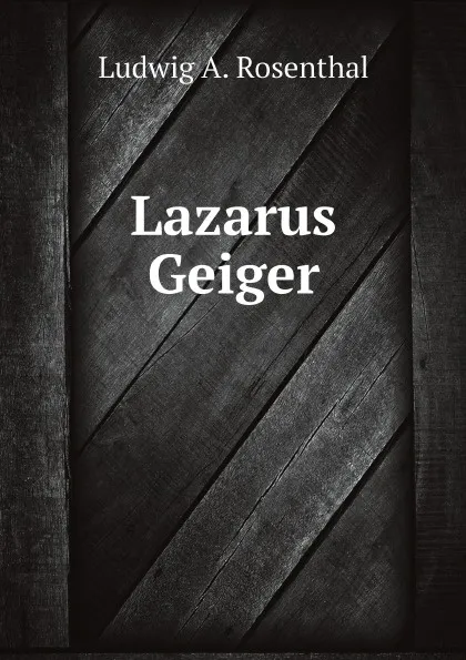 Обложка книги Lazarus Geiger, Ludwig A. Rosenthal