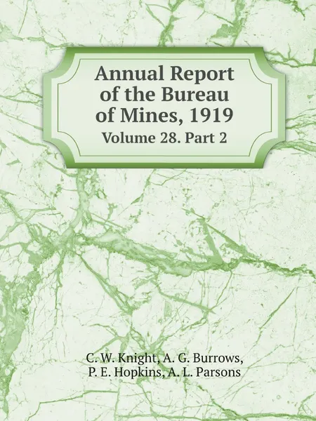 Обложка книги Annual Report of the Bureau of Mines, 1919. Volume 28. Part 2, C. W. Knight, A. G. Burrows, P. E. Hopkins, A. L. Parsons