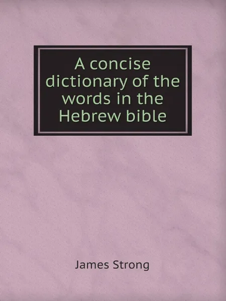 Обложка книги A concise dictionary of the words in the Hebrew bible, James Strong