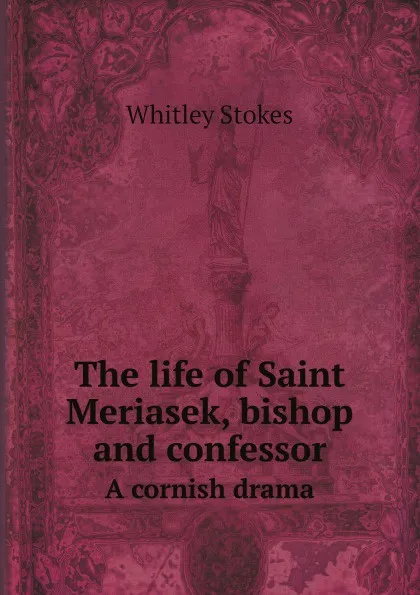 Обложка книги The life of Saint Meriasek, bishop and confessor. A cornish drama, Whitley Stokes