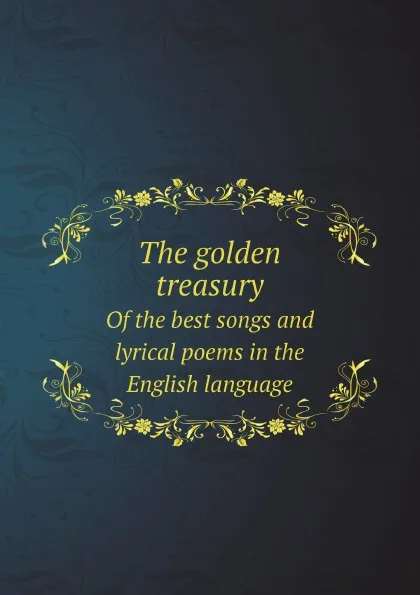Обложка книги The golden treasury. Of the best songs and lyrical poems in the English language, Francis Turner Palgrave