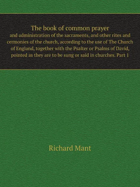 Обложка книги The book of common prayer. and administration of the sacraments, and other rites and cermonies of the church, according to the use of The Church of England, together with the Psalter or Psalms of David, pointed as they are to be sung or said in chur…, Richard Mant