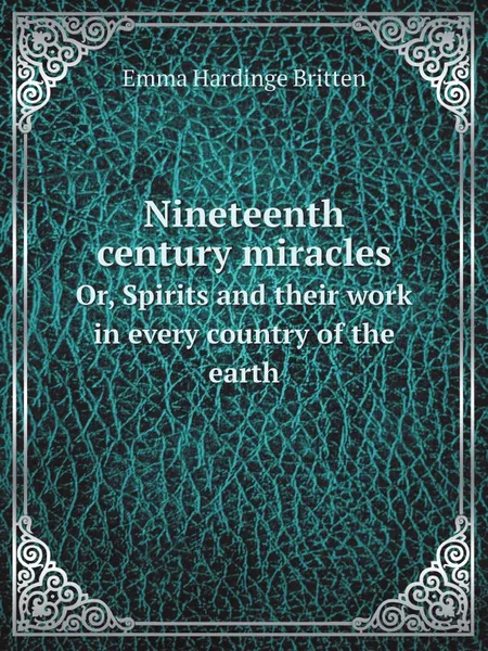 Обложка книги Nineteenth century miracles. Or, Spirits and their work in every country of the earth, Emma Hardinge Britten