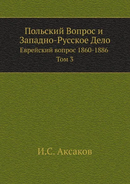 Обложка книги Польский Вопрос и Западно-Русское Дело. Еврейский вопрос 1860-1886 Том 3, И.С. Аксаков