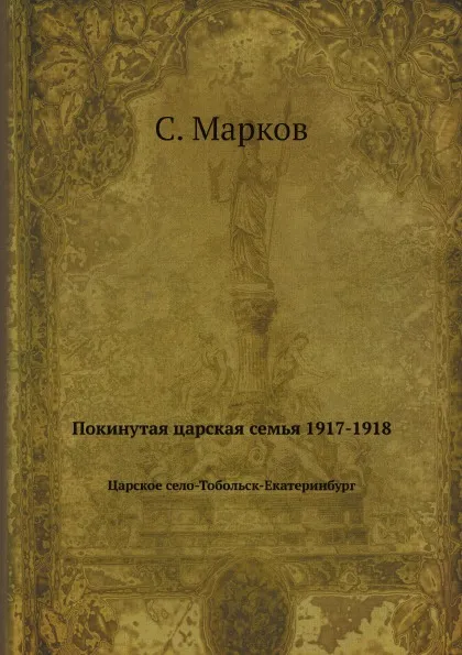 Обложка книги Покинутая царская семья 1917-1918. Царское село-Тобольск-Екатеринбург, С. Марков