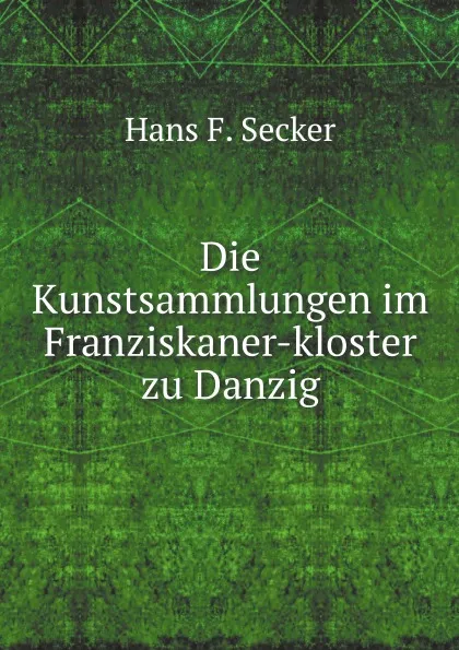 Обложка книги Die Kunstsammlungen im Franziskaner-kloster zu Danzig, H.F. Secker