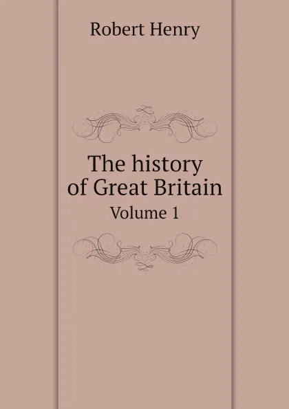 Обложка книги The history of Great Britain. Volume 1, Robert Henry