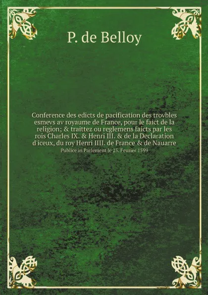 Обложка книги Conference des edicts de pacification des trovbles esmevs av royaume de France, pour le faict de la religion; & traittez ou reglemens faicts par les rois Charles IX. & Henri III. & de la Declaration d'iceux, du roy Henri IIII. de France & de Nauarre…, P. de Belloy