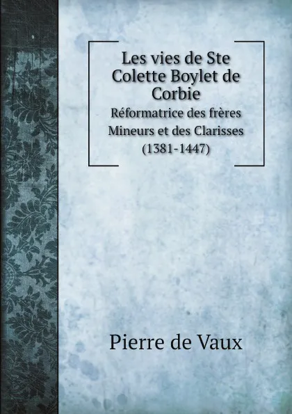 Обложка книги Les vies de Ste Colette Boylet de Corbie. Reformatrice des freres Mineurs et des Clarisses (1381-1447), P. de Belloy