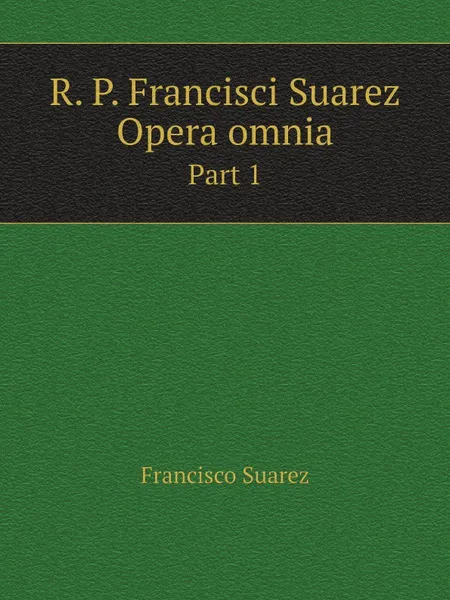 Обложка книги R. P. Francisci Suarez Opera omnia. Part 1, Francisco Suarez