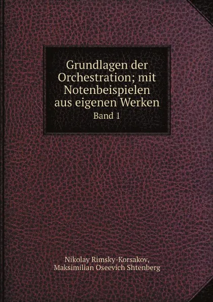 Обложка книги Grundlagen der Orchestration; mit Notenbeispielen aus eigenen Werken. Band 1, Nikolay Rimsky-Korsakov, Maksimilian Oseevich Shtenberg