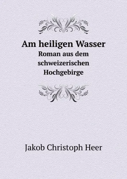 Обложка книги Am heiligen Wasser. Roman aus dem schweizerischen Hochgebirge, J.C. Heer