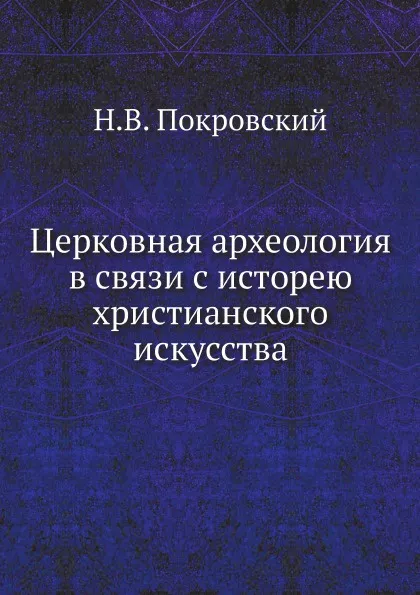 Обложка книги Церковная археология в связи с исторею христанского искусства, Н.В. Покровский