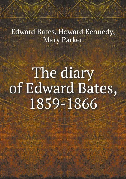 Обложка книги The diary of Edward Bates, 1859-1866, M. Parker, E. Bates, H. Kennedy