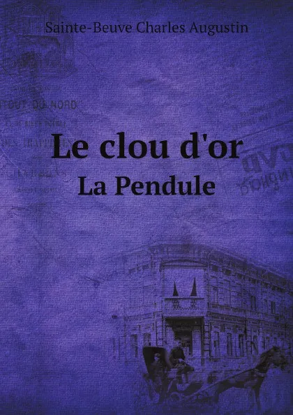 Обложка книги Le clou d.or. La Pendule, Sainte-Beuve Charles Augustin