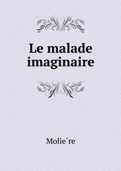 Обложка книги Le malade imaginaire, Molière