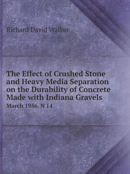 Обложка книги The Effect of Crushed Stone and Heavy Media Separation on the Durability of Concrete Made Indiana Gravels. March 1956. N 14, Richard David Walker