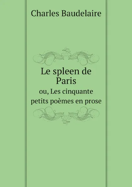 Обложка книги Le spleen de Paris. ou, Les cinquante petits poemes en prose, Charles Baudelaire