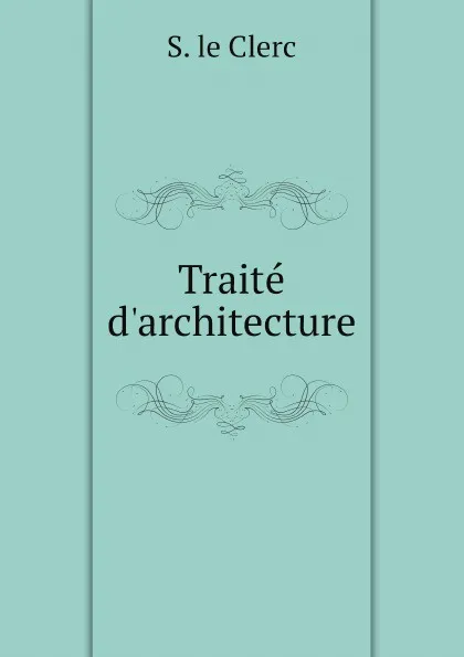 Обложка книги Traite d.architecture, S. le Clerc